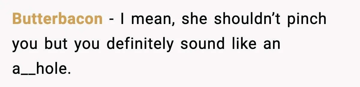 Husband Gets Tired Of His Wife’s Pinching, But Reddit Questions His Behavior Too Butterbacon − I mean, she shouldn’t pinch you but you definitely sound like an a__hole.