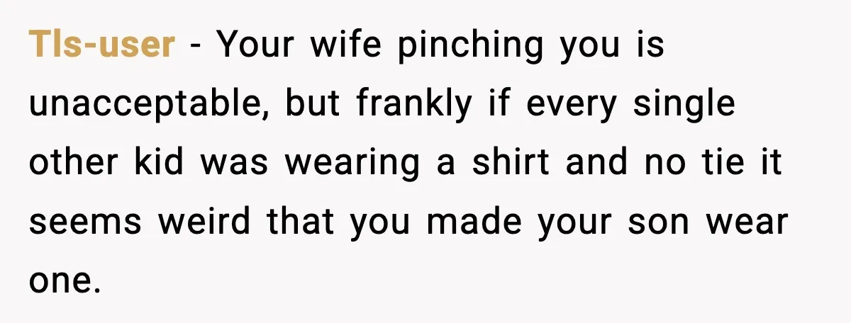 Husband Gets Tired Of His Wife’s Pinching, But Reddit Questions His Behavior Too Tls-user − Your wife pinching you is unacceptable, but frankly if every single other kid was wearing a shirt and no tie it seems weird that you made your son...