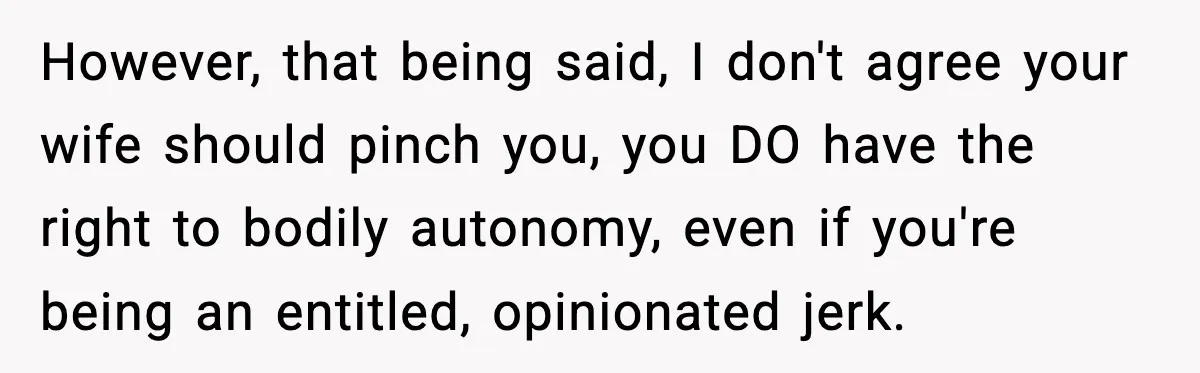 Husband Gets Tired Of His Wife’s Pinching, But Reddit Questions His Behavior Too However, that being said, I don't agree your wife should pinch you, you DO have the right to bodily autonomy, even if you're being an entitled, opinionated jerk.