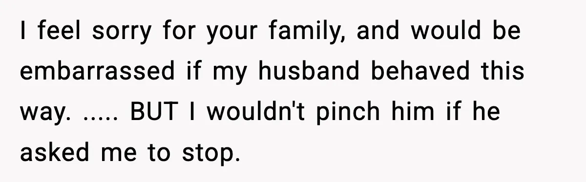 Husband Gets Tired Of His Wife’s Pinching, But Reddit Questions His Behavior Too I feel sorry for your family, and would be embarrassed if my husband behaved this way. ..... BUT I wouldn't pinch him if he asked me to stop.