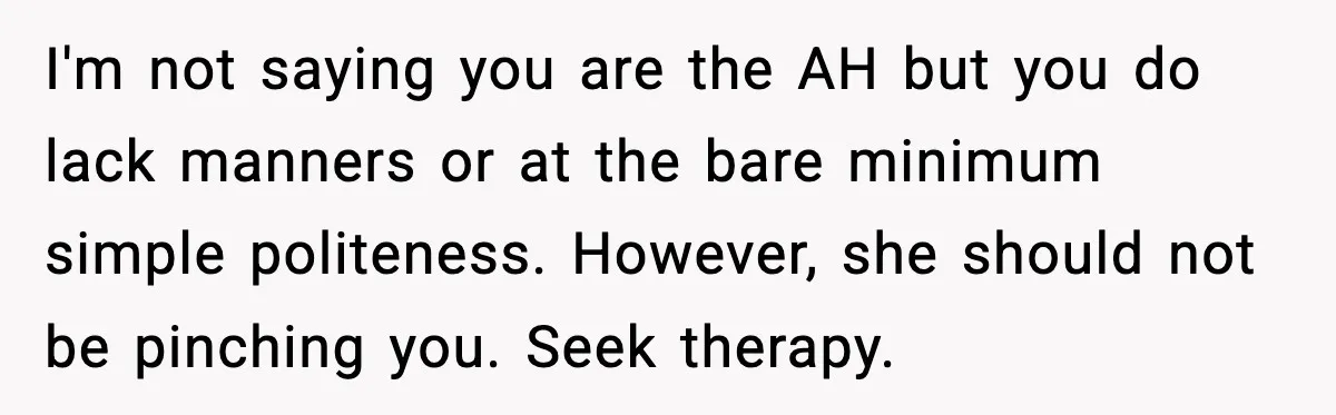 Husband Gets Tired Of His Wife’s Pinching, But Reddit Questions His Behavior Too I'm not saying you are the AH but you do lack manners or at the bare minimum simple politeness. However, she should not be pinching you. Seek therapy.
