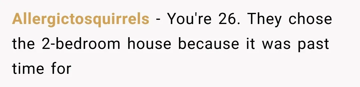 Allergictosquirrels − You're 26. They chose the 2-bedroom house because it was past time for