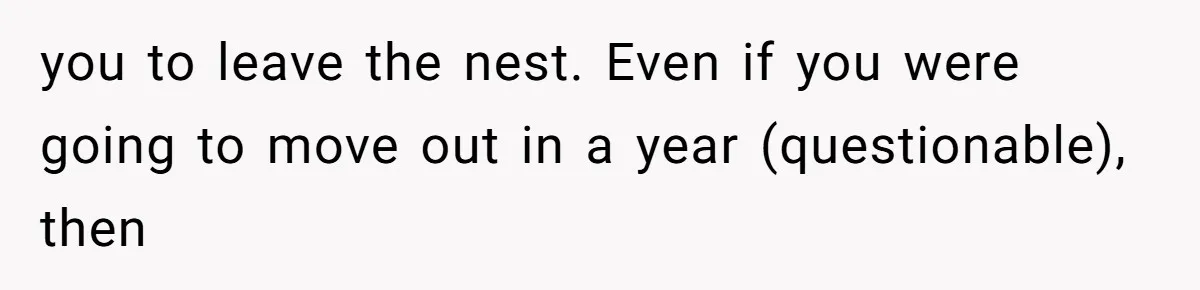 you to leave the nest. Even if you were going to move out in a year (questionable), then