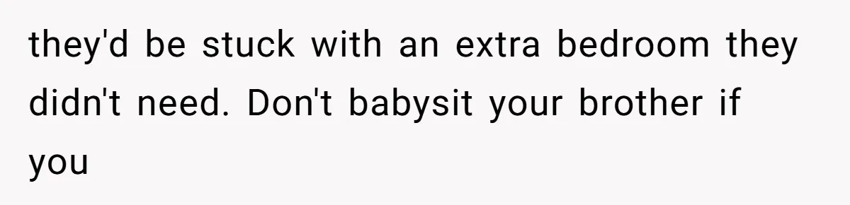 they'd be stuck with an extra bedroom they didn't need. Don't babysit your brother if you