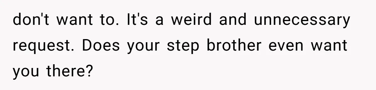 don't want to. It's a weird and unnecessary request. Does your step brother even want you there?