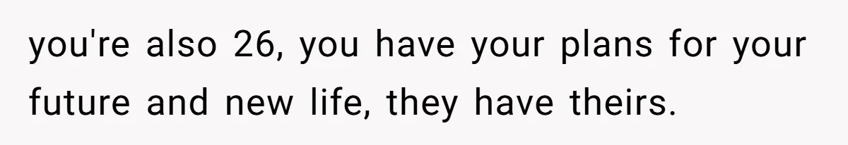 you're also 26, you have your plans for your future and new life, they have theirs.