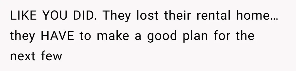 LIKE YOU DID. They lost their rental home…they HAVE to make a good plan for the next few