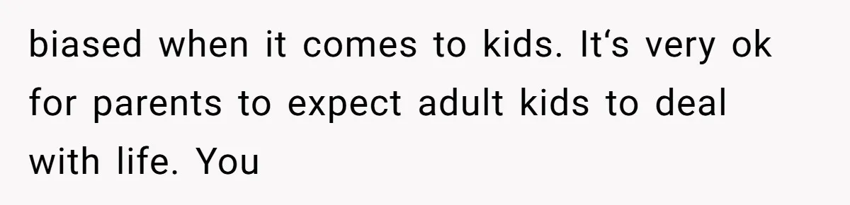 biased when it comes to kids. It‘s very ok for parents to expect adult kids to deal with life. You