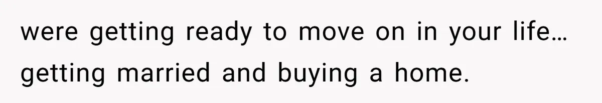 were getting ready to move on in your life…getting married and buying a home.