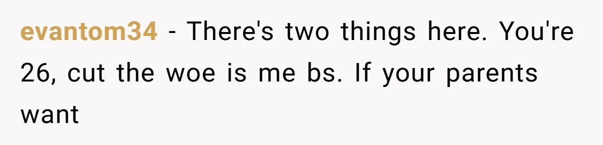 evantom34 − There's two things here. You're 26, cut the woe is me bs. If your parents want