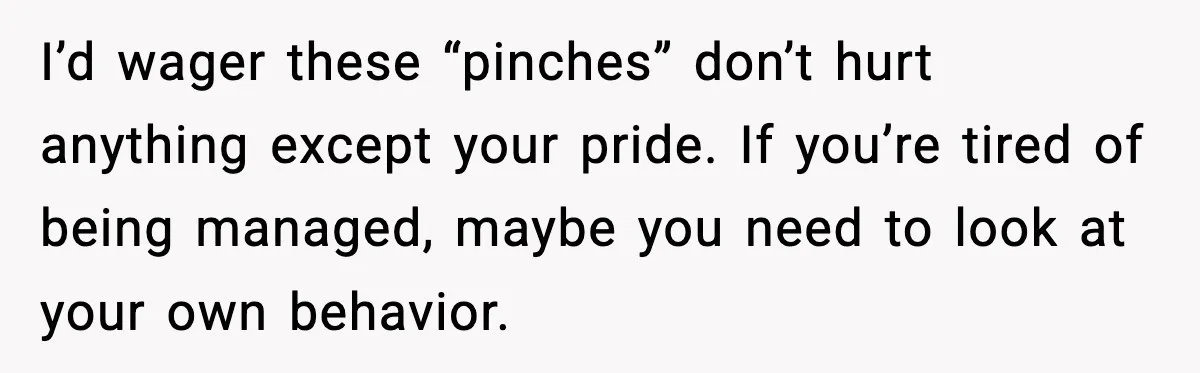 Husband Gets Tired Of His Wife’s Pinching, But Reddit Questions His Behavior Too I’d wager these “pinches” don’t hurt anything except your pride. If you’re tired of being managed, maybe you need to look at your own behavior.