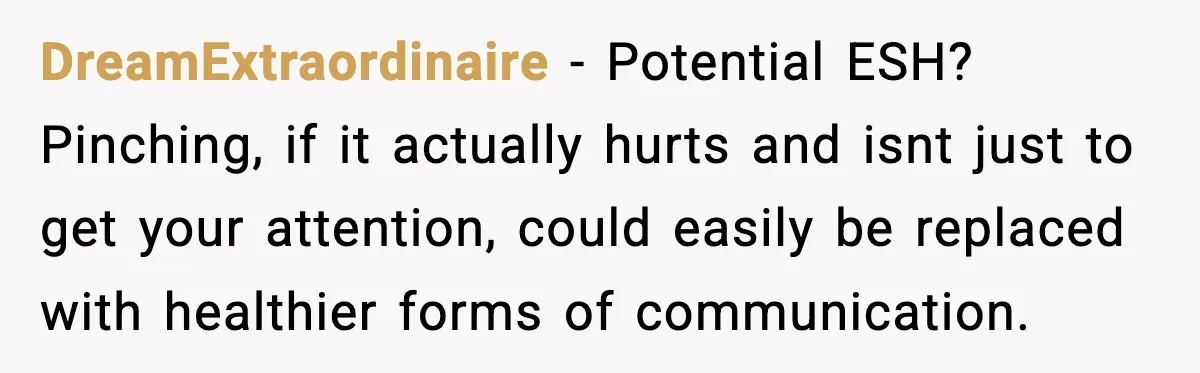 Husband Gets Tired Of His Wife’s Pinching, But Reddit Questions His Behavior Too DreamExtraordinaire − Potential ESH? Pinching, if it actually hurts and isnt just to get your attention, could easily be replaced with healthier forms of communication.