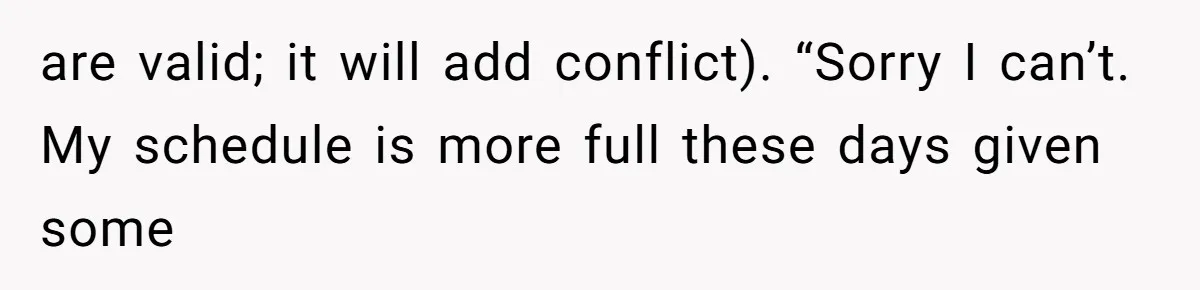 are valid; it will add conflict). “Sorry I can’t. My schedule is more full these days given some