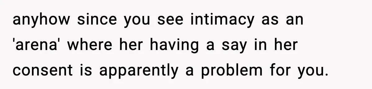 Husband Gets Tired Of His Wife’s Pinching, But Reddit Questions His Behavior Too anyhow since you see intimacy as an 'arena' where her having a say in her consent is apparently a problem for you.