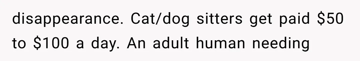 disappearance. Cat/dog sitters get paid $50 to $100 a day. An adult human needing