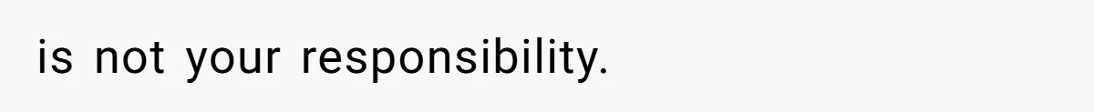 is not your responsibility.