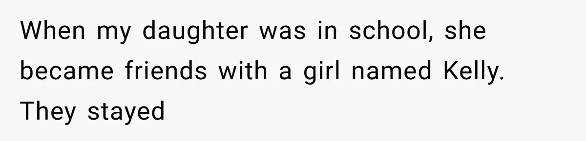 When my daughter was in school, she became friends with a girl named Kelly. They stayed