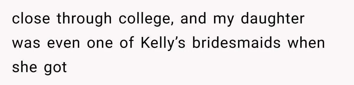 close through college, and my daughter was even one of Kelly’s bridesmaids when she got