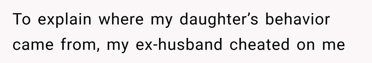 To explain where my daughter’s behavior came from, my ex-husband cheated on me