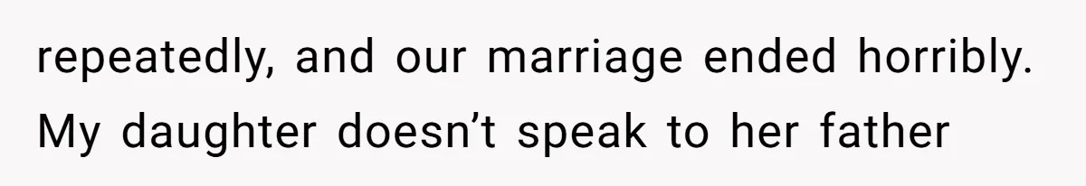 repeatedly, and our marriage ended horribly. My daughter doesn’t speak to her father