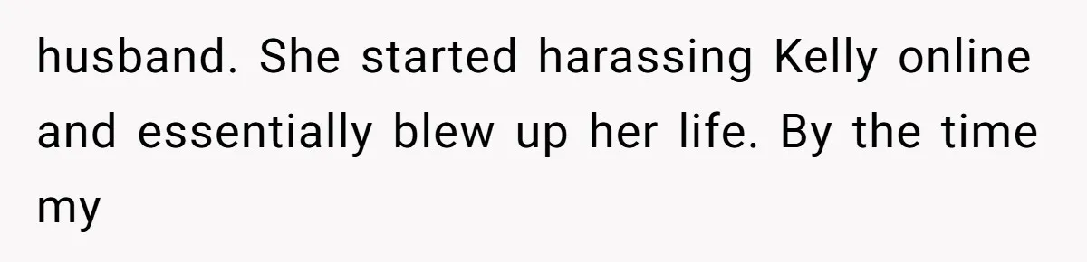 husband. She started harassing Kelly online and essentially blew up her life. By the time my