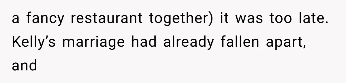 a fancy restaurant together) it was too late. Kelly’s marriage had already fallen apart, and