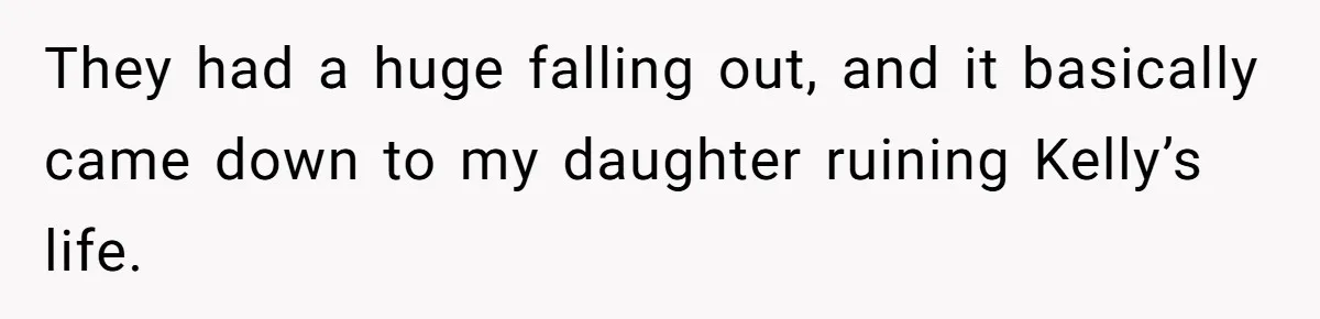 They had a huge falling out, and it basically came down to my daughter ruining Kelly’s life.