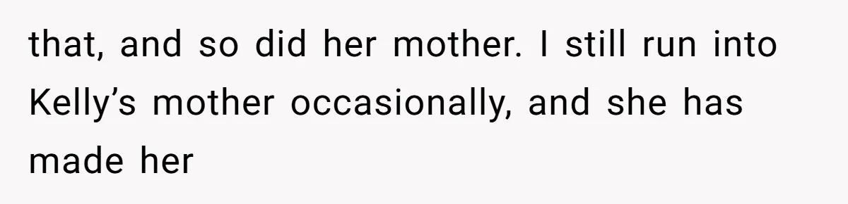 that, and so did her mother. I still run into Kelly’s mother occasionally, and she has made her
