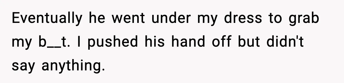 Eventually he went under my dress to grab my b__t. I pushed his hand off but didn't say anything.