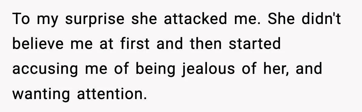 To my surprise she attacked me. She didn't believe me at first and then started accusing me of being jealous of her, and wanting attention.