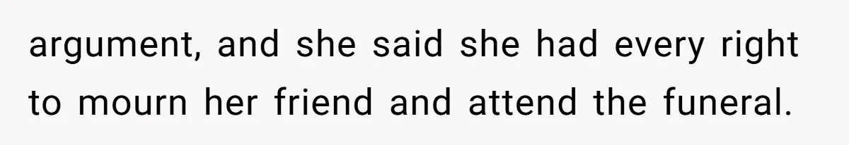 argument, and she said she had every right to mourn her friend and attend the funeral.