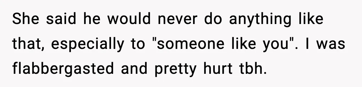 She said he would never do anything like that, especially to "someone like you". I was flabbergasted and pretty hurt tbh.