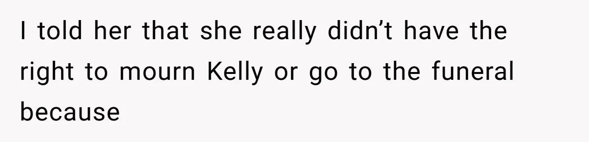 I told her that she really didn’t have the right to mourn Kelly or go to the funeral because