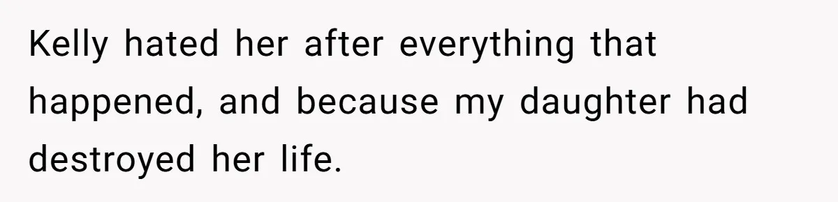Kelly hated her after everything that happened, and because my daughter had destroyed her life.