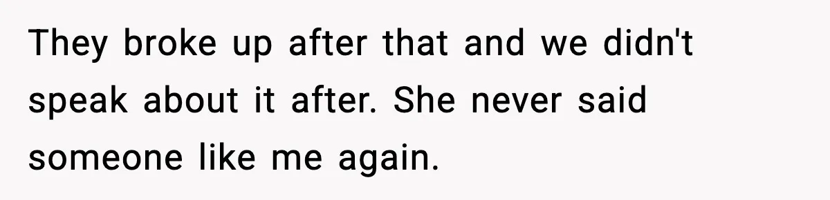 They broke up after that and we didn't speak about it after. She never said someone like me again.