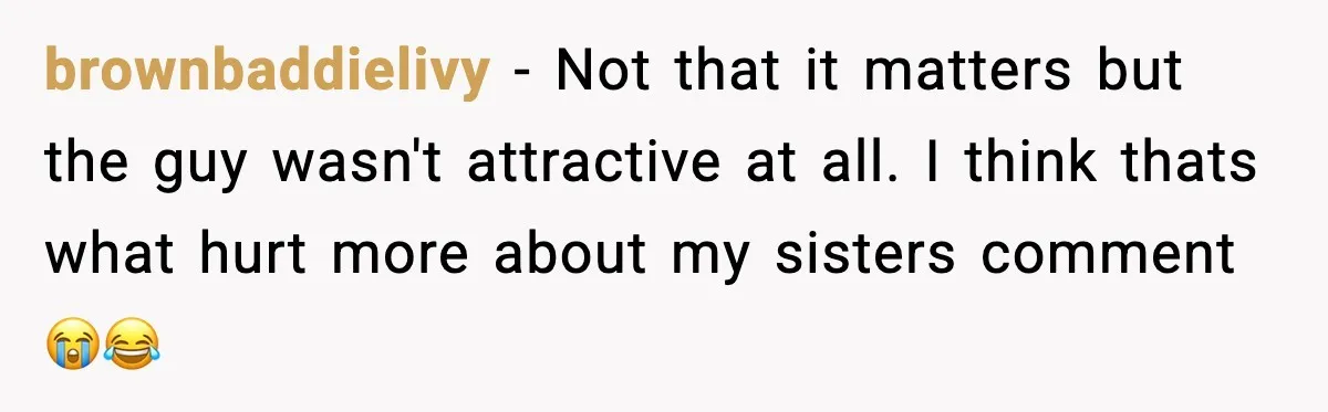 brownbaddielivy − Not that it matters but the guy wasn't attractive at all. I think thats what hurt more about my sisters comment 😭😂