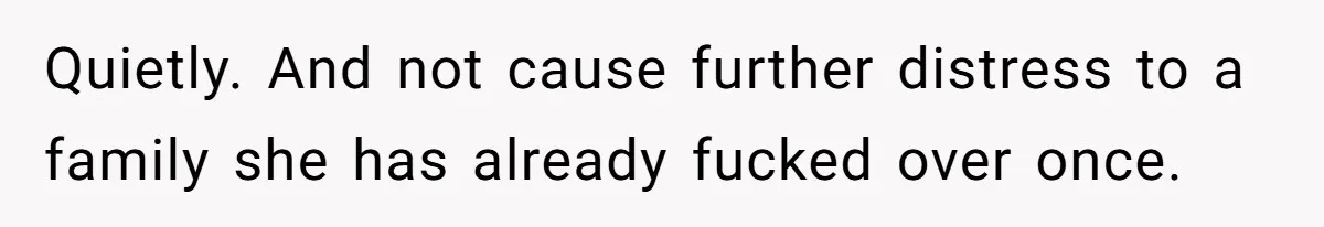 Quietly. And not cause further distress to a family she has already fucked over once.
