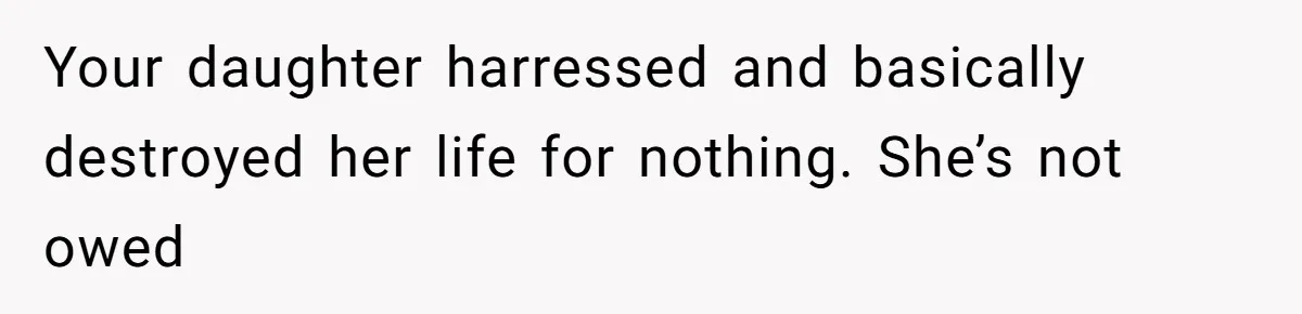 Your daughter harressed and basically destroyed her life for nothing. She’s not owed