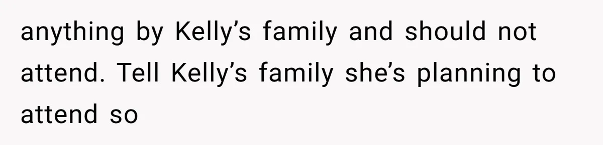 anything by Kelly’s family and should not attend. Tell Kelly’s family she’s planning to attend so