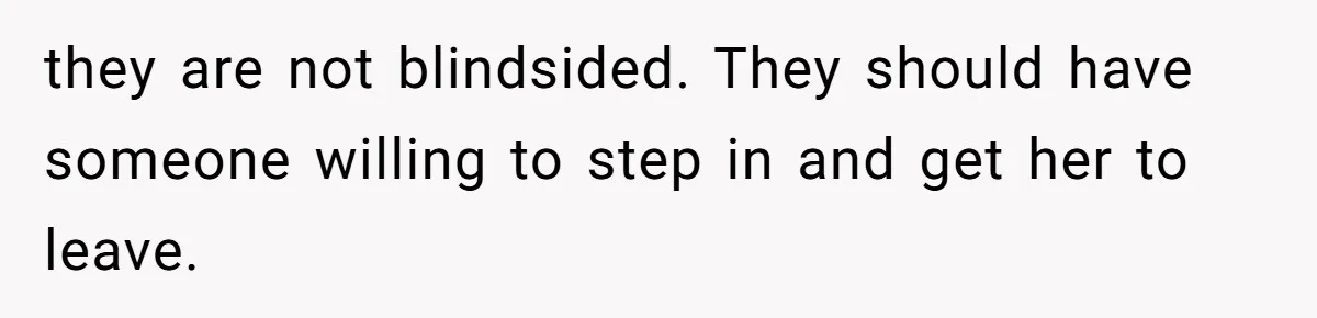 they are not blindsided. They should have someone willing to step in and get her to leave.