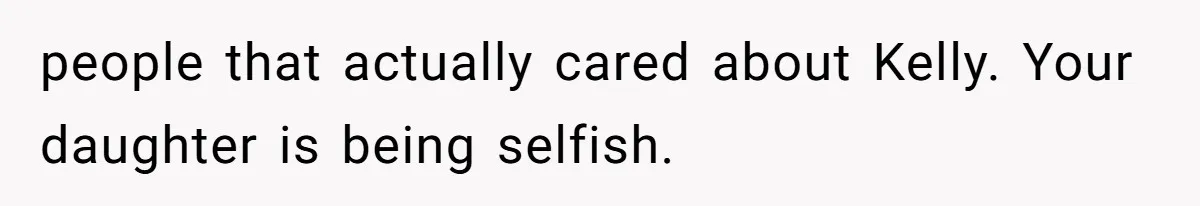 people that actually cared about Kelly. Your daughter is being selfish.