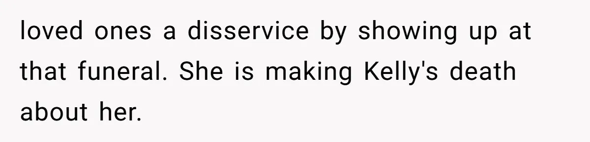 loved ones a disservice by showing up at that funeral. She is making Kelly's death about her.