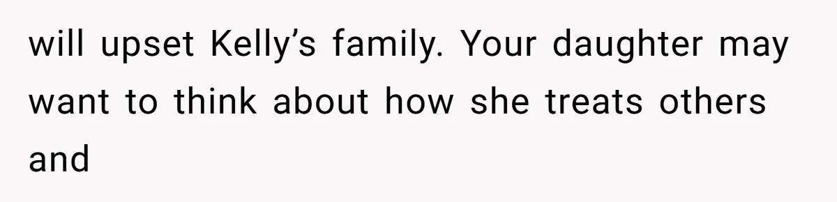 will upset Kelly’s family. Your daughter may want to think about how she treats others and
