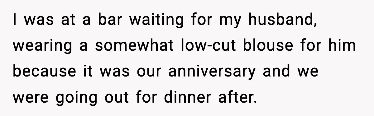 I was at a bar waiting for my husband, wearing a somewhat low-cut blouse for him because it was our anniversary and we were going out for dinner after.