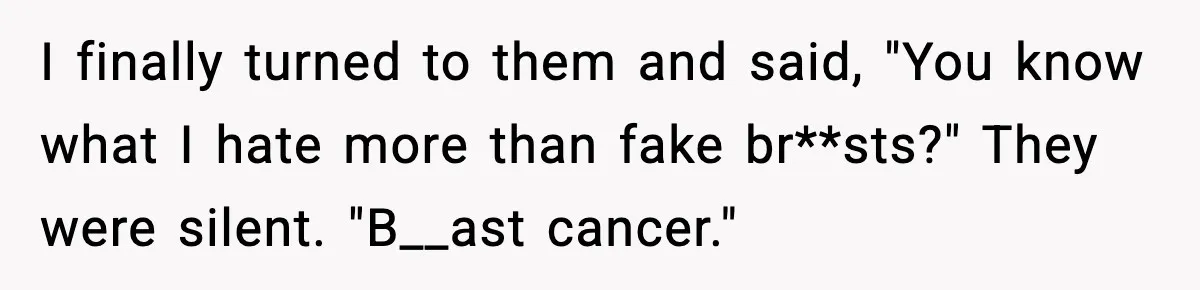 I finally turned to them and said, "You know what I hate more than fake br**sts?" They were silent. "B__ast cancer."