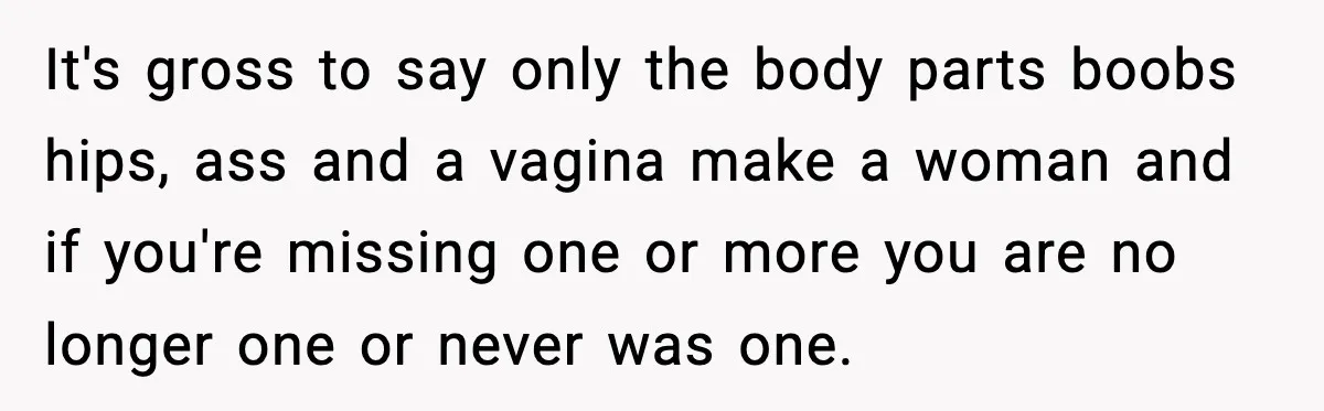 It's gross to say only the body parts boobs hips, ass and a vagina make a woman and if you're missing one or more you are no longer one or...