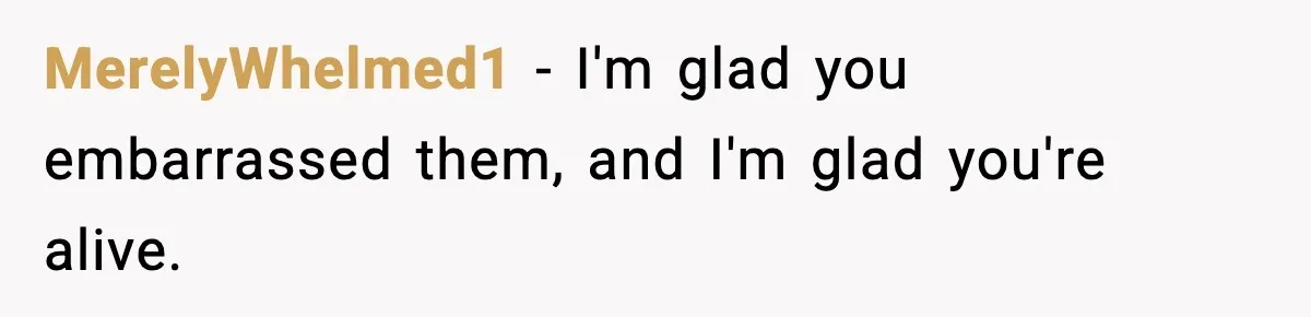 MerelyWhelmed1 − I'm glad you embarrassed them, and I'm glad you're alive.