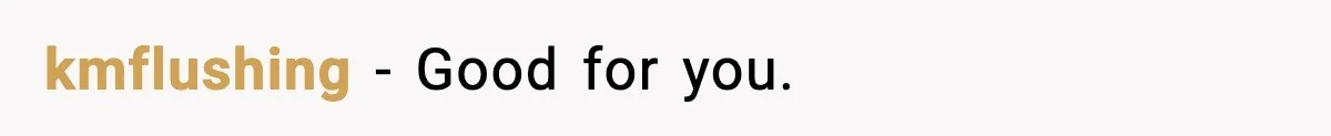 kmflushing − Good for you.