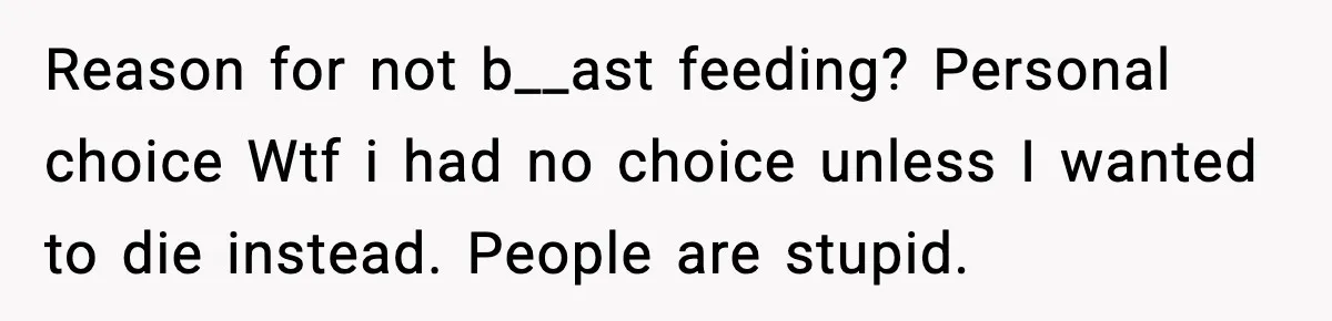 Reason for not b__ast feeding? Personal choice Wtf i had no choice unless I wanted to die instead. People are stupid.