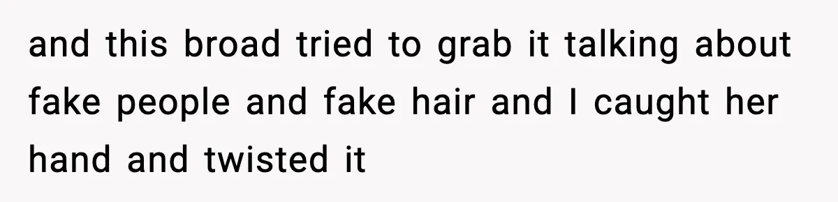 and this broad tried to grab it talking about fake people and fake hair and I caught her hand and twisted it